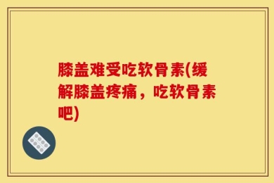 膝盖难受吃软骨素(缓解膝盖疼痛，吃软骨素吧)