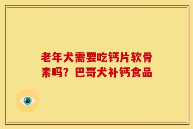 老年犬需要吃钙片软骨素吗？巴哥犬补钙食品