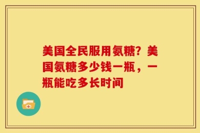 美国全民服用氨糖？美国氨糖多少钱一瓶，一瓶能吃多长时间