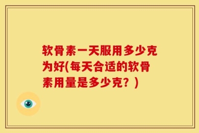 软骨素一天服用多少克为好(每天合适的软骨素用量是多少克？)