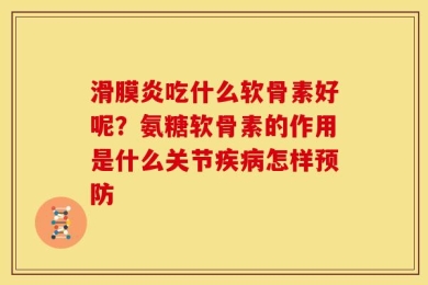 滑膜炎吃什么软骨素好呢？氨糖软骨素的作用是什么关节疾病怎样预防