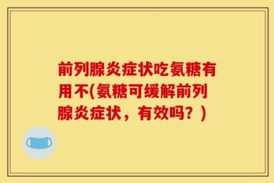 前列腺炎症状吃氨糖有用不(氨糖可缓解前列腺炎症状，有效吗？)