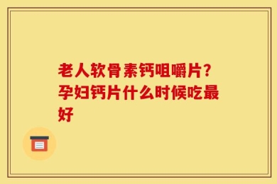 老人软骨素钙咀嚼片？孕妇钙片什么时候吃最好