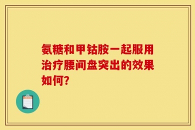 氨糖和甲钴胺一起服用治疗腰间盘突出的效果如何？