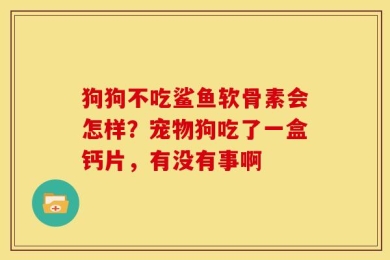 狗狗不吃鲨鱼软骨素会怎样？宠物狗吃了一盒钙片，有没有事啊