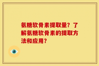 氨糖软骨素提取量？了解氨糖软骨素的提取方法和应用？