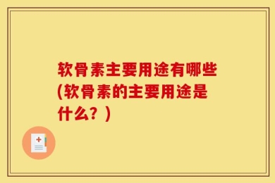 软骨素主要用途有哪些(软骨素的主要用途是什么？)