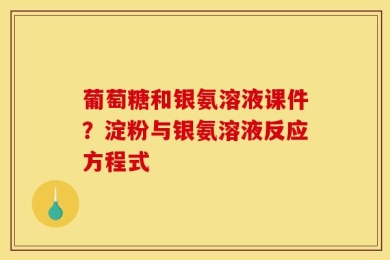 葡萄糖和银氨溶液课件？淀粉与银氨溶液反应方程式