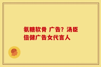 氨糖软骨 广告？汤臣倍健广告女代言人