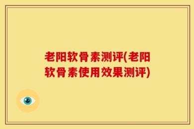 老阳软骨素测评(老阳软骨素使用效果测评)