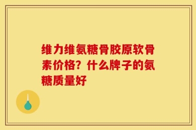 维力维氨糖骨胶原软骨素价格？什么牌子的氨糖质量好