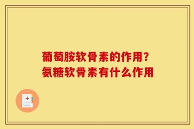 葡萄胺软骨素的作用？氨糖软骨素有什么作用