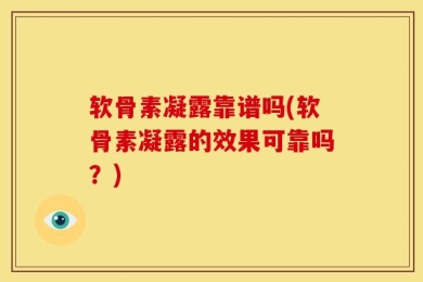 软骨素凝露靠谱吗(软骨素凝露的效果可靠吗？)