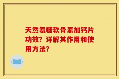 天然氨糖软骨素加钙片功效？详解其作用和使用方法？