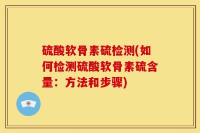 硫酸软骨素硫检测(如何检测硫酸软骨素硫含量：方法和步骤)