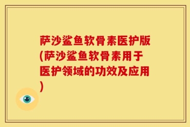萨沙鲨鱼软骨素医护版(萨沙鲨鱼软骨素用于医护领域的功效及应用)