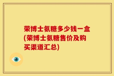 荣博士氨糖多少钱一盒(荣博士氨糖售价及购买渠道汇总)