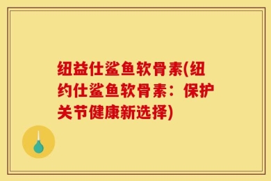 纽益仕鲨鱼软骨素(纽约仕鲨鱼软骨素：保护关节健康新选择)