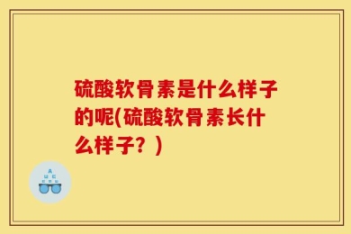 硫酸软骨素是什么样子的呢(硫酸软骨素长什么样子？)