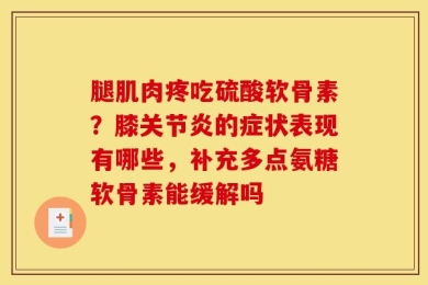 腿肌肉疼吃硫酸软骨素？膝关节炎的症状表现有哪些，补充多点氨糖软骨素能缓解吗
