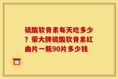 硫酸软骨素每天吃多少？荣大牌硫酸软骨素红曲片一瓶90片多少钱