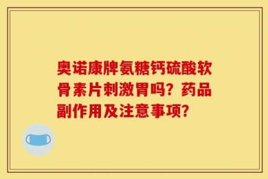 奥诺康牌氨糖钙硫酸软骨素片刺激胃吗？药品副作用及注意事项？