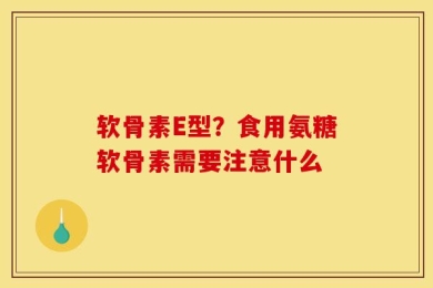软骨素E型？食用氨糖软骨素需要注意什么