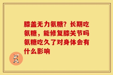 膝盖无力氨糖？长期吃氨糖，能修复膝关节吗氨糖吃久了对身体会有什么影响