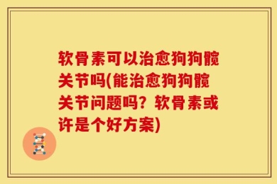 软骨素可以治愈狗狗髋关节吗(能治愈狗狗髋关节问题吗？软骨素或许是个好方案)