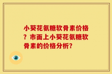 小葵花氨糖软骨素价格？市面上小葵花氨糖软骨素的价格分析？