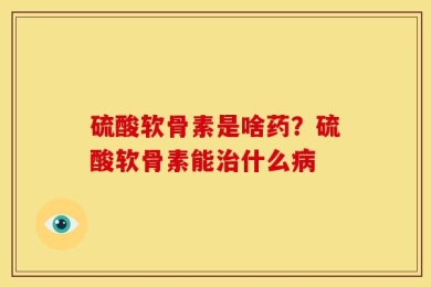 硫酸软骨素是啥药？硫酸软骨素能治什么病