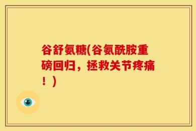 谷舒氨糖(谷氨酰胺重磅回归，拯救关节疼痛！)
