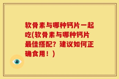 软骨素与哪种钙片一起吃(软骨素与哪种钙片最佳搭配？建议如何正确食用！)