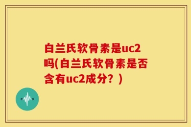 白兰氏软骨素是uc2吗(白兰氏软骨素是否含有uc2成分？)