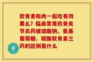 软骨素和肉一起吃有效果么？临床常用抗骨关节炎药玻璃酸钠、氨基葡萄糖、硫酸软骨素三药的区别是什么