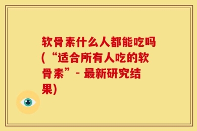 软骨素什么人都能吃吗(“适合所有人吃的软骨素”- 最新研究结果)
