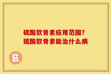 硫酸软骨素应用范围？硫酸软骨素能治什么病