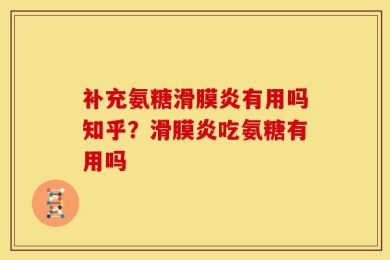 补充氨糖滑膜炎有用吗知乎？滑膜炎吃氨糖有用吗