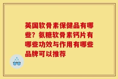 英国软骨素保健品有哪些？氨糖软骨素钙片有哪些功效与作用有哪些品牌可以推荐