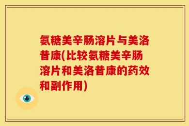 氨糖美辛肠溶片与美洛昔康(比较氨糖美辛肠溶片和美洛昔康的药效和副作用)