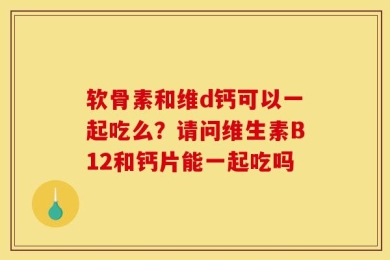 软骨素和维d钙可以一起吃么？请问维生素B12和钙片能一起吃吗