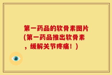第一药品的软骨素图片(第一药品推出软骨素，缓解关节疼痛！)