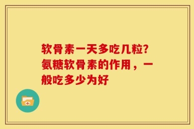 软骨素一天多吃几粒？氨糖软骨素的作用，一般吃多少为好