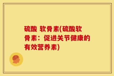 硫酸 软骨素(硫酸软骨素：促进关节健康的有效营养素)
