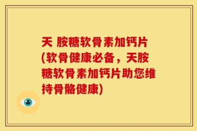 天 胺糖软骨素加钙片(软骨健康必备，天胺糖软骨素加钙片助您维持骨骼健康)