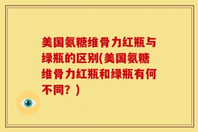 美国氨糖维骨力红瓶与绿瓶的区别(美国氨糖维骨力红瓶和绿瓶有何不同？)