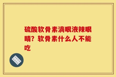 硫酸软骨素滴眼液辣眼睛？软骨素什么人不能吃