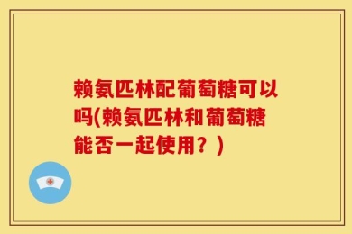 赖氨匹林配葡萄糖可以吗(赖氨匹林和葡萄糖能否一起使用？)