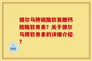 健尔马牌硫酸软氨糖钙胶酸软骨素？关于健尔马牌软骨素的详细介绍？