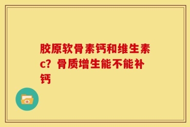 胶原软骨素钙和维生素c？骨质增生能不能补钙